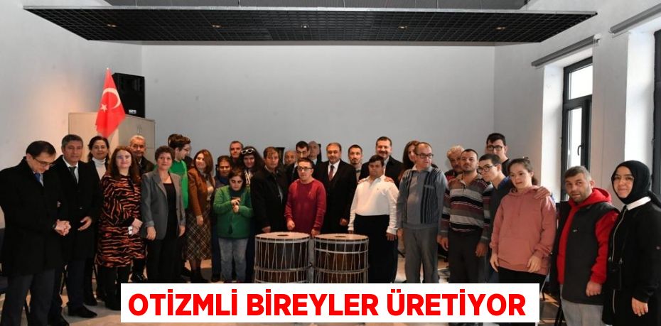 OTİZMLİ BİREYLER ÜRETİYOR