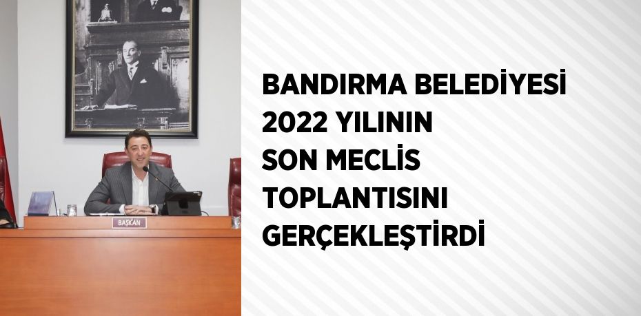 BANDIRMA BELEDİYESİ 2022 YILININ SON MECLİS TOPLANTISINI GERÇEKLEŞTİRDİ