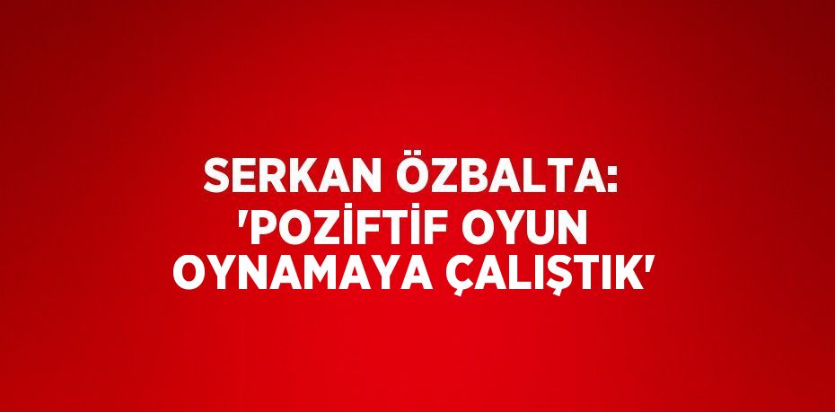 SERKAN ÖZBALTA: 'POZİFTİF OYUN OYNAMAYA ÇALIŞTIK'