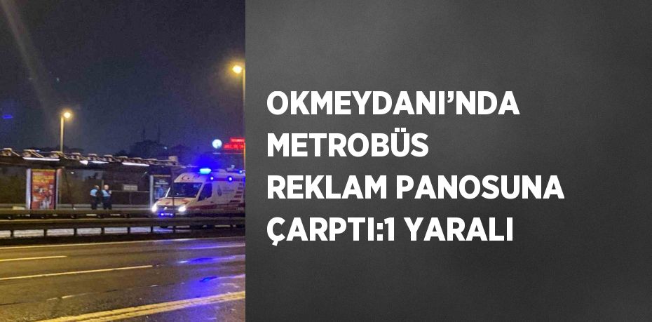 OKMEYDANI’NDA METROBÜS REKLAM PANOSUNA ÇARPTI:1 YARALI