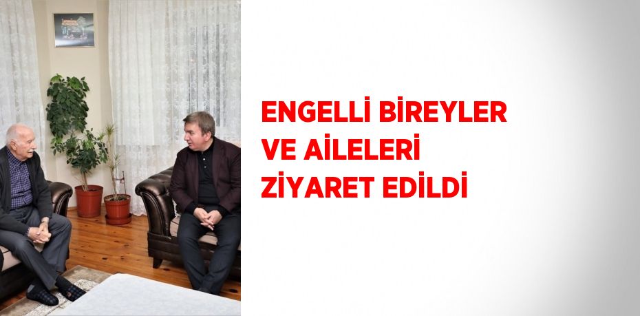 ENGELLİ BİREYLER VE AİLELERİ ZİYARET EDİLDİ