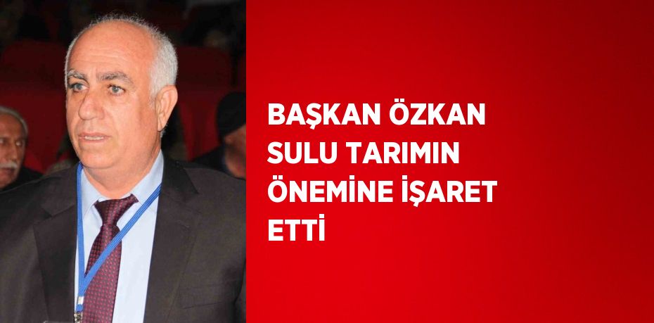 BAŞKAN ÖZKAN SULU TARIMIN ÖNEMİNE İŞARET ETTİ