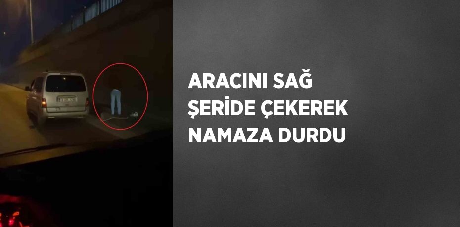 ARACINI SAĞ ŞERİDE ÇEKEREK NAMAZA DURDU