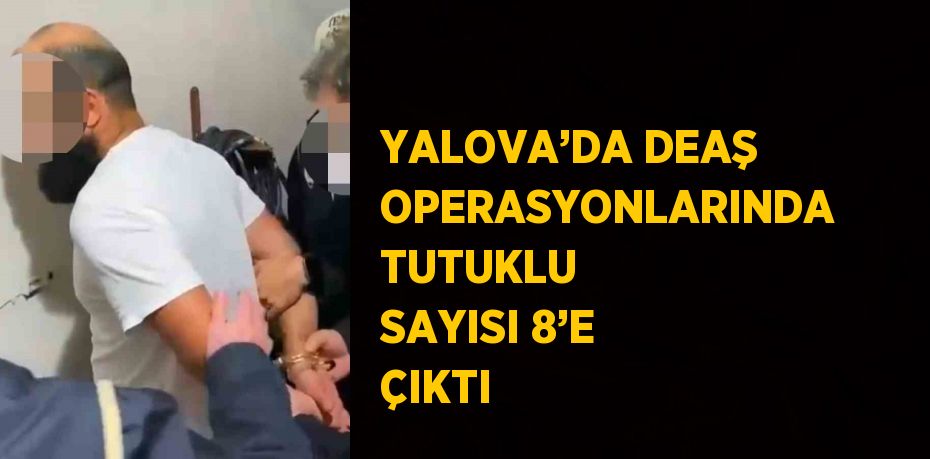 YALOVA’DA DEAŞ OPERASYONLARINDA TUTUKLU SAYISI 8’E ÇIKTI