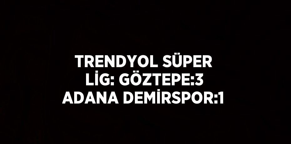 TRENDYOL SÜPER LİG: GÖZTEPE:3 ADANA DEMİRSPOR:1