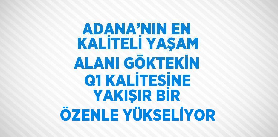 ADANA’NIN EN KALİTELİ YAŞAM ALANI GÖKTEKİN Q1 KALİTESİNE YAKIŞIR BİR ÖZENLE YÜKSELİYOR