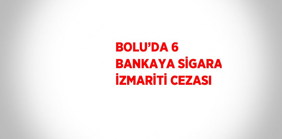 BOLU’DA 6 BANKAYA SİGARA İZMARİTİ CEZASI