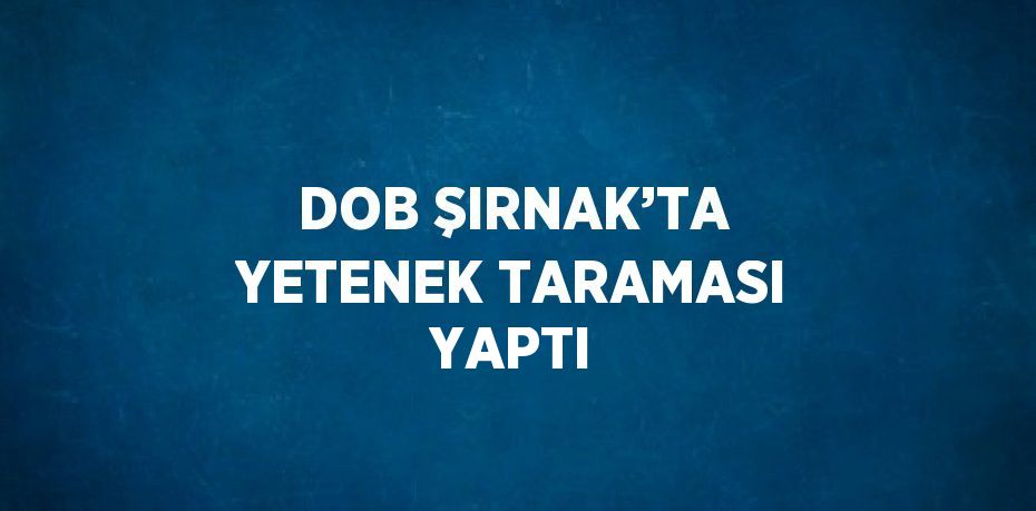 DOB ŞIRNAK’TA YETENEK TARAMASI YAPTI