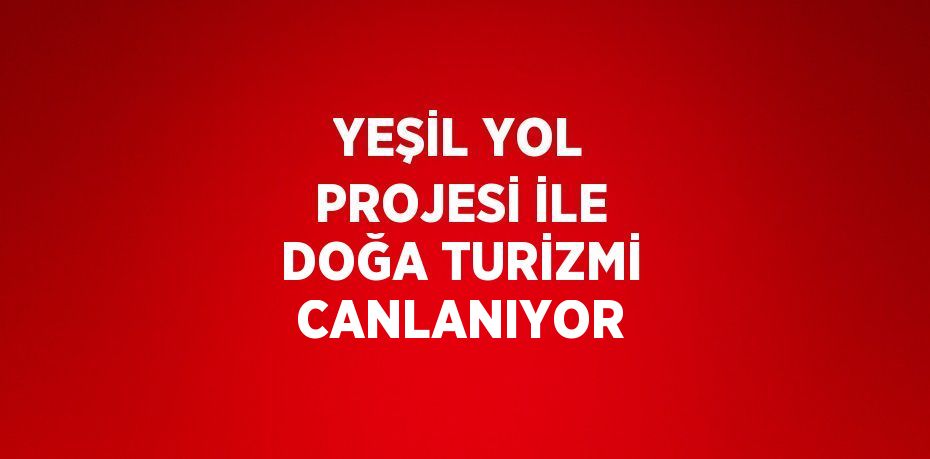 YEŞİL YOL PROJESİ İLE DOĞA TURİZMİ CANLANIYOR