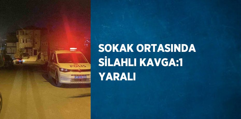 SOKAK ORTASINDA SİLAHLI KAVGA:1 YARALI