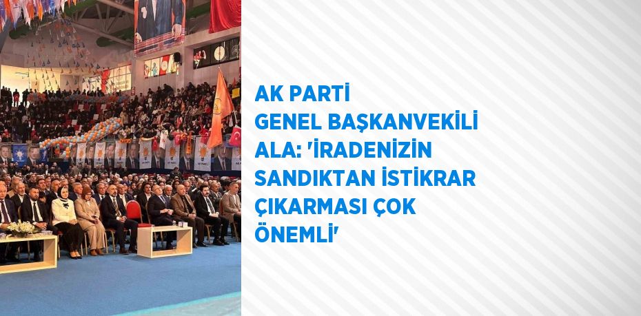 AK PARTİ GENEL BAŞKANVEKİLİ ALA: 'İRADENİZİN SANDIKTAN İSTİKRAR ÇIKARMASI ÇOK ÖNEMLİ'