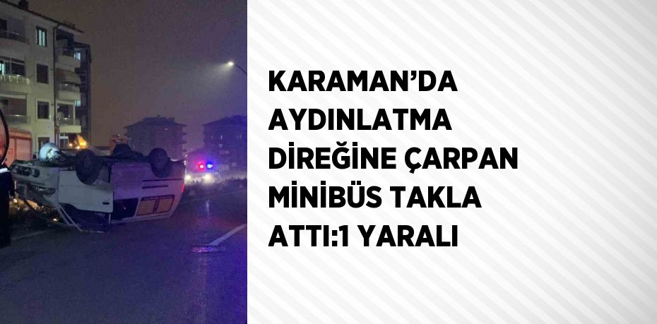 KARAMAN’DA AYDINLATMA DİREĞİNE ÇARPAN MİNİBÜS TAKLA ATTI:1 YARALI