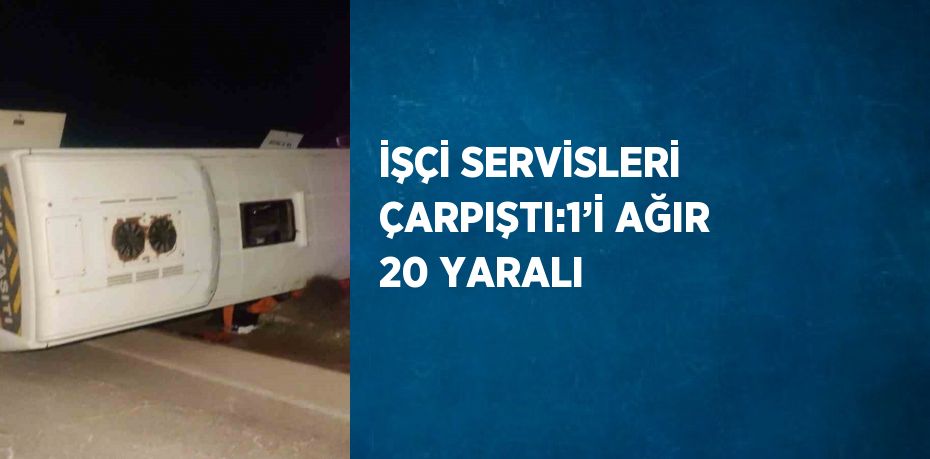 İŞÇİ SERVİSLERİ ÇARPIŞTI:1’İ AĞIR 20 YARALI