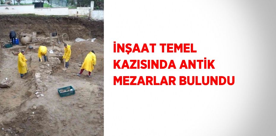 İNŞAAT TEMEL KAZISINDA ANTİK MEZARLAR BULUNDU