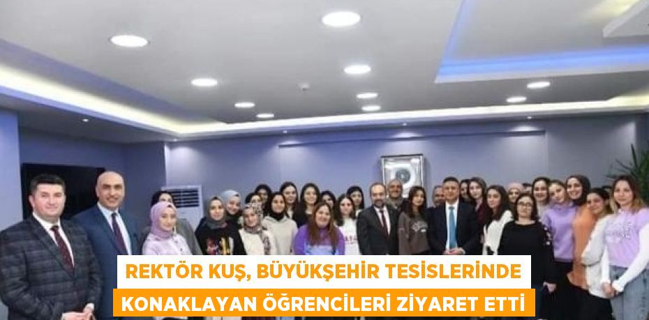 REKTÖR KUŞ, BÜYÜKŞEHİR TESİSLERİNDE KONAKLAYAN ÖĞRENCİLERİ ZİYARET ETTİ