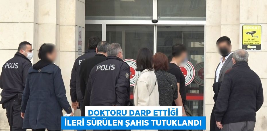 DOKTORU DARP ETTİĞİ İLERİ SÜRÜLEN ŞAHIS TUTUKLANDI