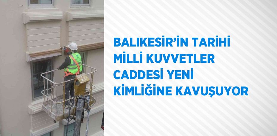 BALIKESİR’İN TARİHİ MİLLİ KUVVETLER CADDESİ YENİ KİMLİĞİNE KAVUŞUYOR