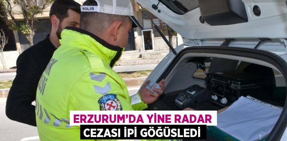 ERZURUM’DA YİNE RADAR CEZASI İPİ GÖĞÜSLEDİ