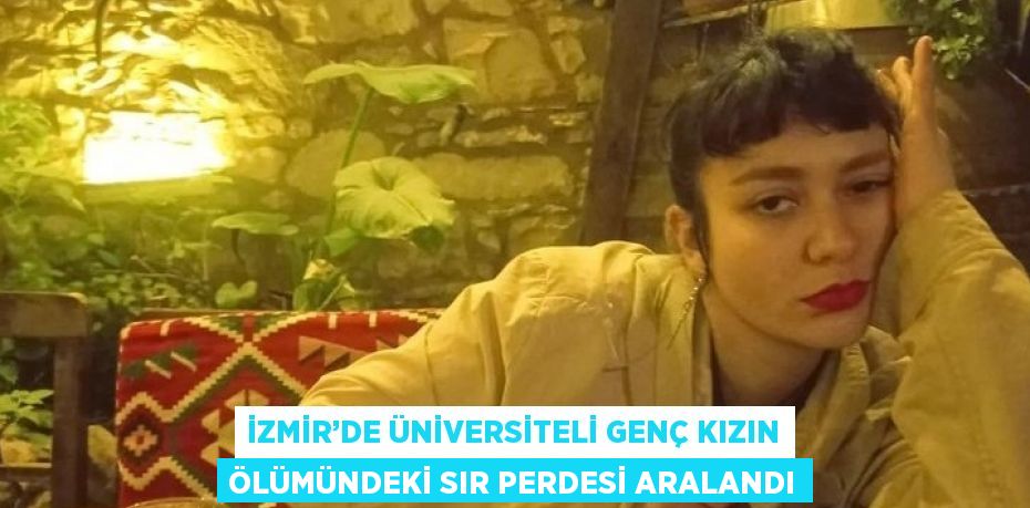 İZMİR’DE ÜNİVERSİTELİ GENÇ KIZIN ÖLÜMÜNDEKİ SIR PERDESİ ARALANDI