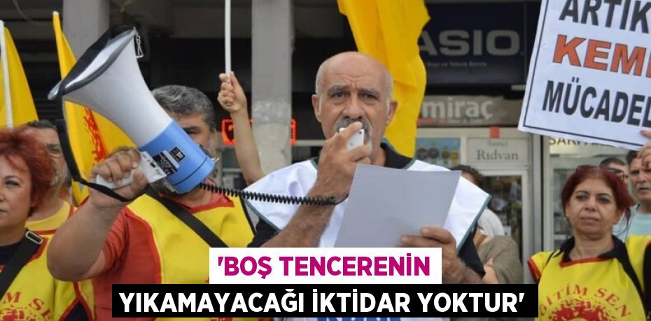 “Boş tencerenin yıkamayacağı iktidar yoktur”