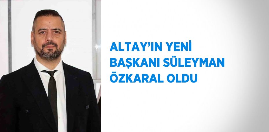 ALTAY’IN YENİ BAŞKANI SÜLEYMAN ÖZKARAL OLDU