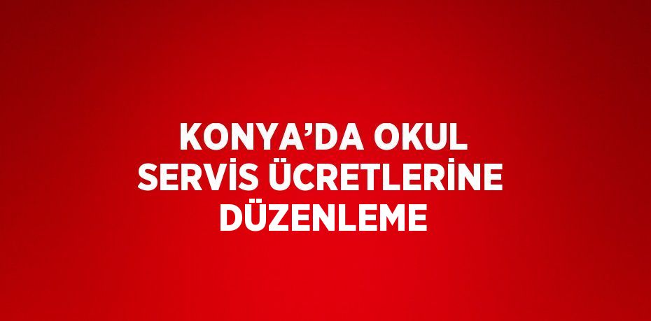 KONYA’DA OKUL SERVİS ÜCRETLERİNE DÜZENLEME