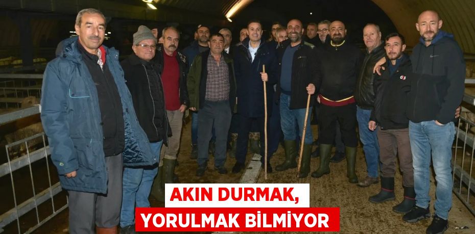 AKIN DURMAK, YORULMAK BİLMİYOR