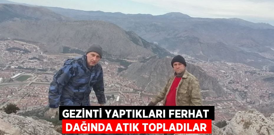 GEZİNTİ YAPTIKLARI FERHAT DAĞINDA ATIK TOPLADILAR