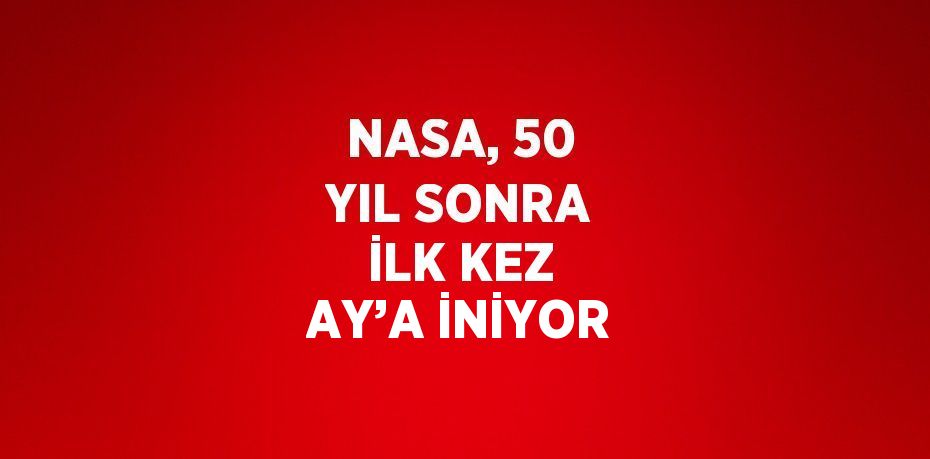 NASA, 50 YIL SONRA İLK KEZ AY’A İNİYOR