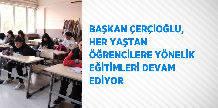 BAŞKAN ÇERÇİOĞLU, HER YAŞTAN ÖĞRENCİLERE YÖNELİK EĞİTİMLERİ DEVAM EDİYOR