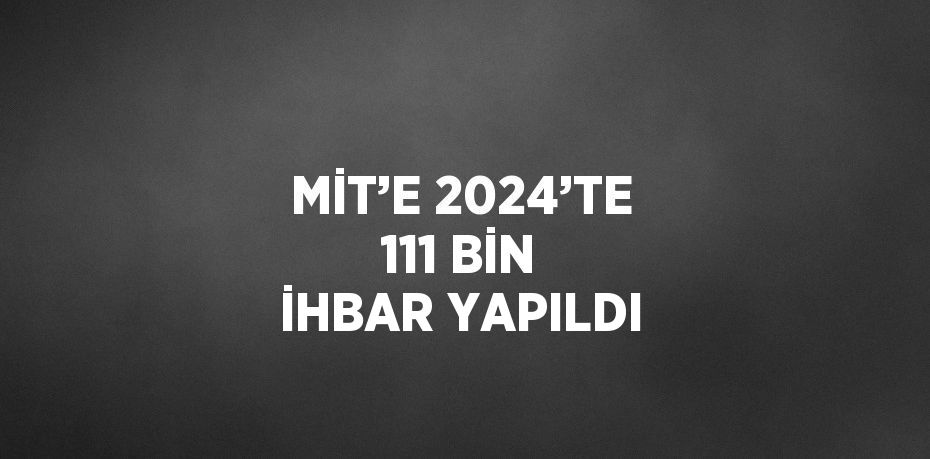 MİT’E 2024’TE 111 BİN İHBAR YAPILDI