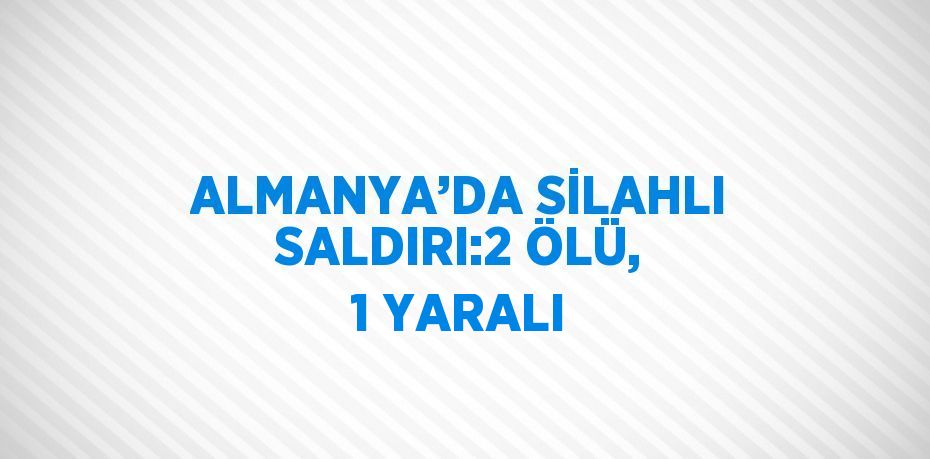 ALMANYA’DA SİLAHLI SALDIRI:2 ÖLÜ, 1 YARALI