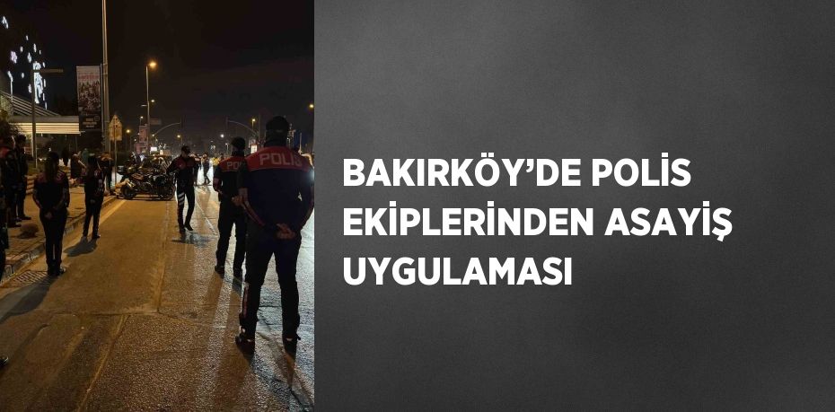 BAKIRKÖY’DE POLİS EKİPLERİNDEN ASAYİŞ UYGULAMASI