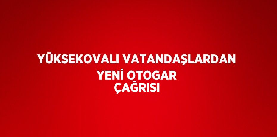 YÜKSEKOVALI VATANDAŞLARDAN YENİ OTOGAR ÇAĞRISI