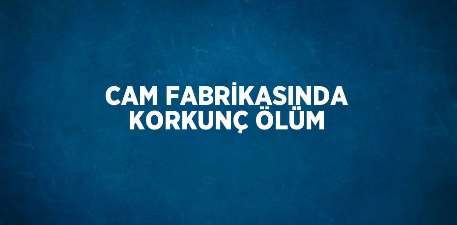 CAM FABRİKASINDA KORKUNÇ ÖLÜM