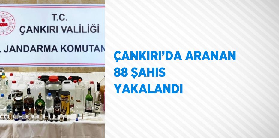 ÇANKIRI’DA ARANAN 88 ŞAHIS YAKALANDI