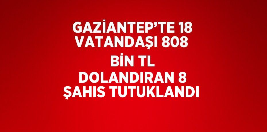 GAZİANTEP’TE 18 VATANDAŞI 808 BİN TL DOLANDIRAN 8 ŞAHIS TUTUKLANDI