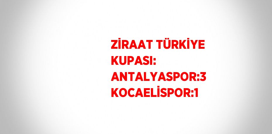 ZİRAAT TÜRKİYE KUPASI: ANTALYASPOR:3 KOCAELİSPOR:1