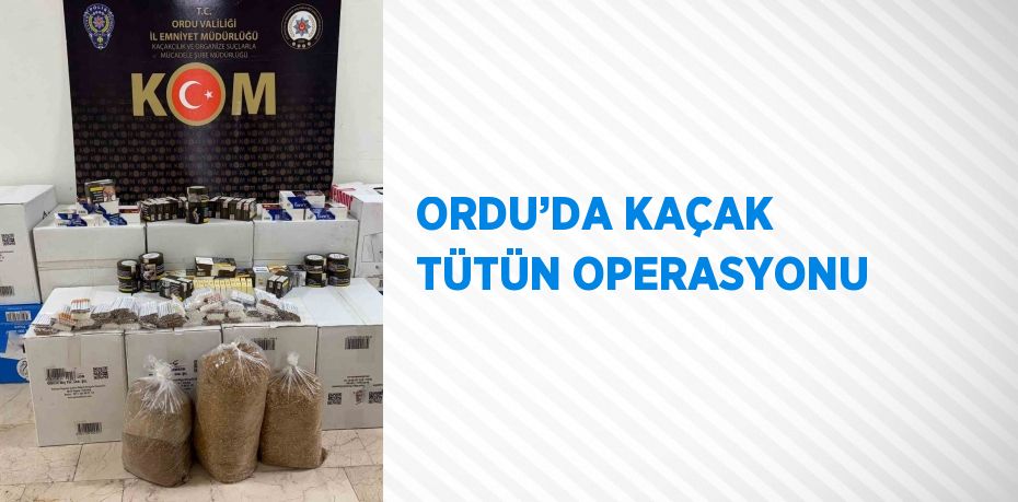 ORDU’DA KAÇAK TÜTÜN OPERASYONU