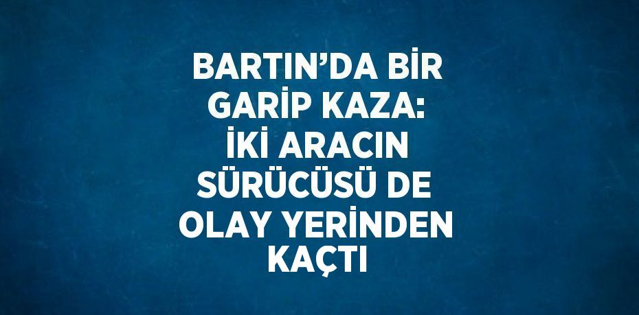 BARTIN’DA BİR GARİP KAZA: İKİ ARACIN SÜRÜCÜSÜ DE OLAY YERİNDEN KAÇTI