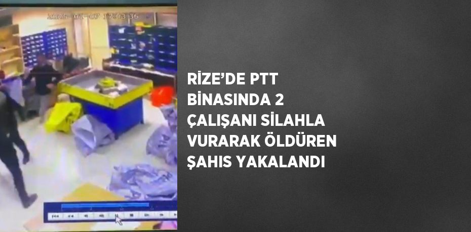 RİZE’DE PTT BİNASINDA 2 ÇALIŞANI SİLAHLA VURARAK ÖLDÜREN ŞAHIS YAKALANDI