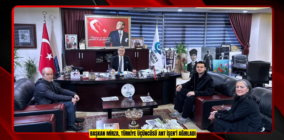 BAŞKAN MİRZA, TÜRKİYE ÜÇÜNCÜSÜ ANT İŞEN’İ AĞIRLADI