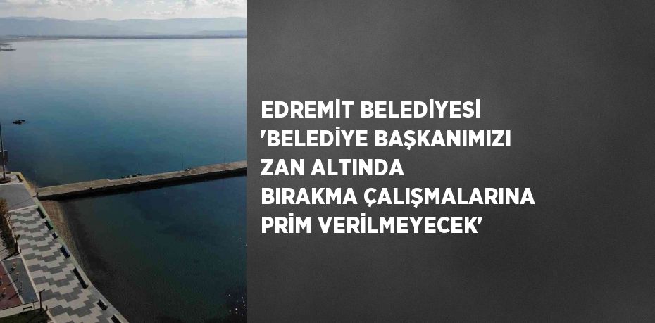 EDREMİT BELEDİYESİ 'BELEDİYE BAŞKANIMIZI ZAN ALTINDA BIRAKMA ÇALIŞMALARINA PRİM VERİLMEYECEK'