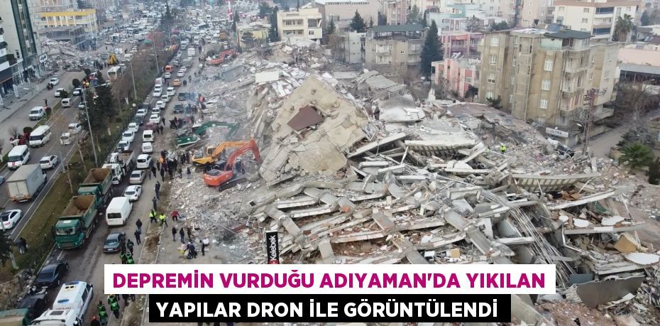 Depremin vurduğu Adıyaman’da yıkılan yapılar dron ile görüntülendi