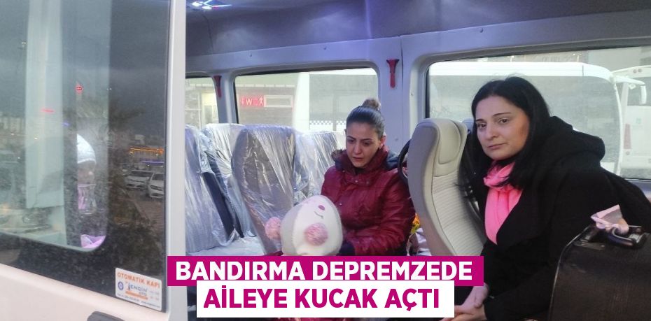 BANDIRMA DEPREMZEDE AİLEYE KUCAK AÇTI