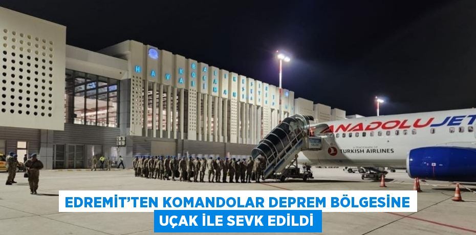 EDREMİT’TEN KOMANDOLAR DEPREM BÖLGESİNE UÇAK İLE SEVK EDİLDİ