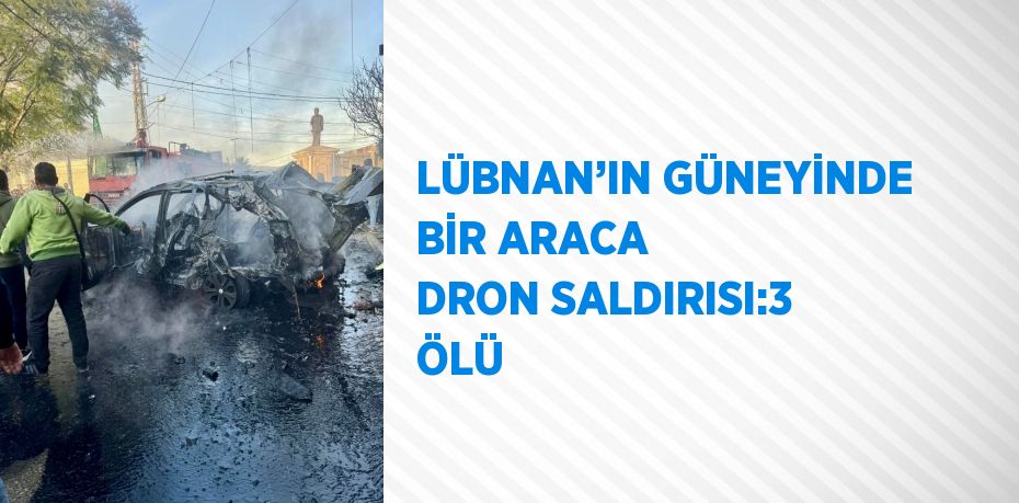 LÜBNAN’IN GÜNEYİNDE BİR ARACA DRON SALDIRISI:3 ÖLÜ