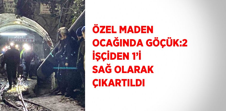 ÖZEL MADEN OCAĞINDA GÖÇÜK:2 İŞÇİDEN 1’İ SAĞ OLARAK ÇIKARTILDI