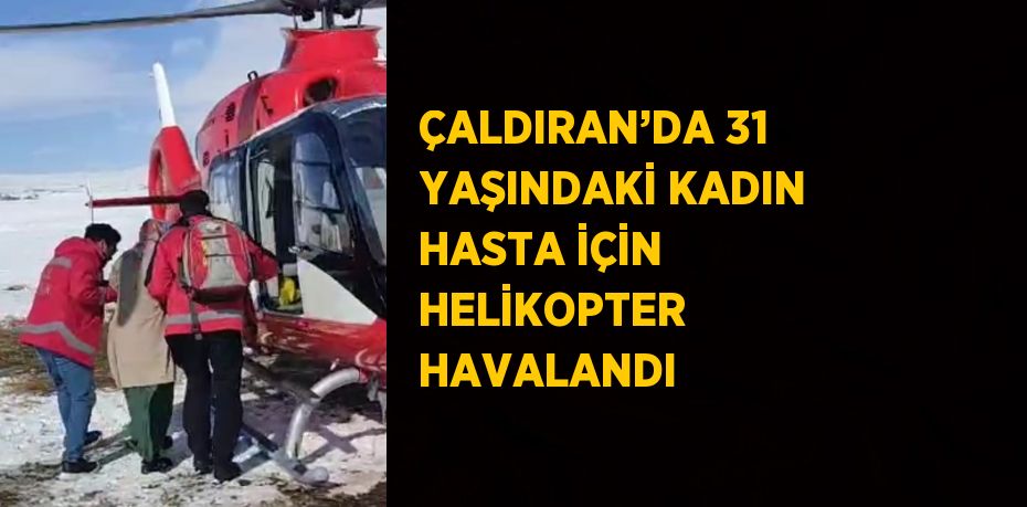 ÇALDIRAN’DA 31 YAŞINDAKİ KADIN HASTA İÇİN HELİKOPTER HAVALANDI