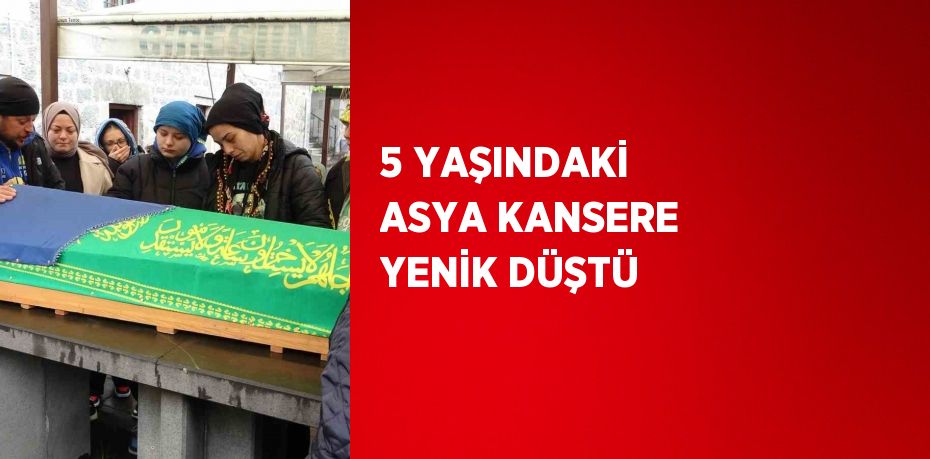 5 YAŞINDAKİ ASYA KANSERE YENİK DÜŞTÜ